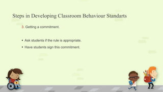 Steps in Developing Classroom Behaviour Standarts
3. Getting a commitment.
 Ask students if the rule is appropriate.
 Have students sign this commitment.
 