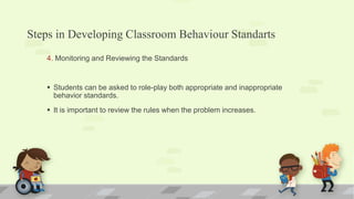 Steps in Developing Classroom Behaviour Standarts
4. Monitoring and Reviewing the Standards
 Students can be asked to role-play both appropriate and inappropriate
behavior standards.
 It is important to review the rules when the problem increases.
 