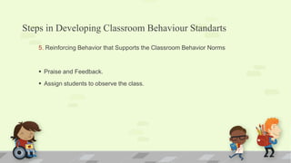 Steps in Developing Classroom Behaviour Standarts
5. Reinforcing Behavior that Supports the Classroom Behavior Norms
 Praise and Feedback.
 Assign students to observe the class.
 