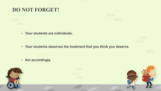 DO NOT FORGET!
• Your students are individuals.
• Your students deserves the treatment that you think you deserve.
• Act accordingly.
 