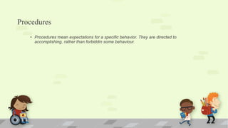 Procedures
• Procedures mean expectations for a specific behavior. They are directed to
accomplishing, rather than forbiddin some behaviour.
 