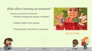 What affects learning environment?
• Students’ background, grades, motivation
• Subject matter for the courses
• Teaching style, commitment, experience,
Jones & Jones (2007) list following;
http://bit.ly/1it7M2r
 