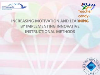 INCREASING MOTIVATION AND LEARNING
BY IMPLEMENTING INNOVATIVE
INSTRUCTIONAL METHODS
teacher
candy-
dates
 