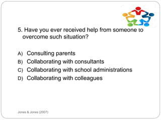 Jones & Jones (2007)
5. Have you ever received help from someone to
overcome such situation?
A) Consulting parents
B) Collaborating with consultants
C) Collaborating with school administrations
D) Collaborating with colleagues
 