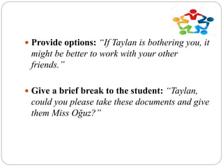  Provide options: “If Taylan is bothering you, it
might be better to work with your other
friends.”
 Give a brief break to the student: “Taylan,
could you please take these documents and give
them Miss Oğuz?”
 
