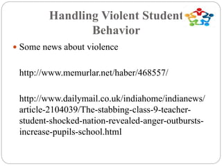 Handling Violent Student
Behavior
 Some news about violence
http://www.memurlar.net/haber/468557/
http://www.dailymail.co.uk/indiahome/indianews/
article-2104039/The-stabbing-class-9-teacher-
student-shocked-nation-revealed-anger-outbursts-
increase-pupils-school.html
 