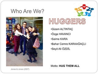 Who Are We?
Jones & Jones (2007)
•Gizem ALTINTAÇ
•Özge HAVANCI
•Saime KARA
•Bahar Cemre KARAAĞAÇLI
•Seyit Ali ÖZDİL
Motto: HUG THEM ALL
 