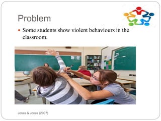Problem
Jones & Jones (2007)
 Some students show violent behaviours in the
classroom.
 