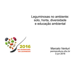 Leguminosas no ambiente:
solo, horta, diversidade
e educação ambiental
Marcelo Venturi
permacultura.ufsc.br
3 jun 2016
 