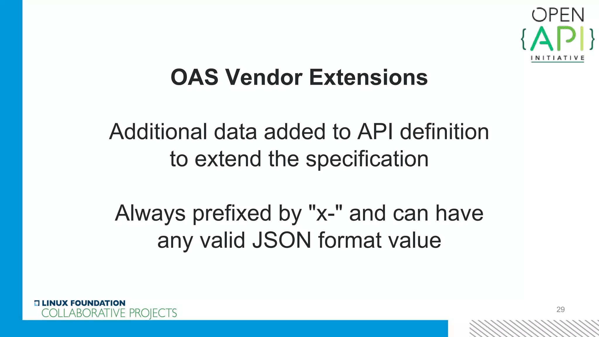 29
OAS Vendor Extensions
Additional data added to API definition
to extend the specification
Always prefixed by "x-" and can have
any valid JSON format value
 