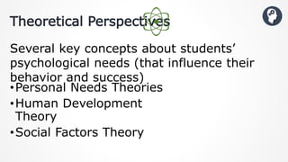 •Personal Needs Theories
•Human Development
Theory
•Social Factors Theory
Theoretical Perspectives
Several key concepts about students’
psychological needs (that influence their
behavior and success)
 