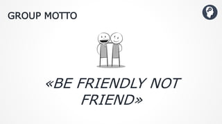 «BE FRIENDLY NOT
FRIEND»
GROUP MOTTO
 