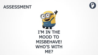 ASSESSMENT
I’M IN THE
MOOD TO
MISBEHAVE!
WHO’S WITH
ME?
 