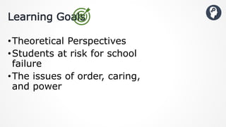 •Theoretical Perspectives
•Students at risk for school
failure
•The issues of order, caring,
and power
Learning Goals
 