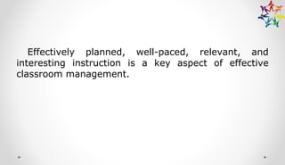 Effectively planned, well-paced, relevant, and
interesting instruction is a key aspect of effective
classroom management.
 