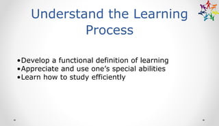 Understand the Learning
Process
•Develop a functional definition of learning
•Appreciate and use one’s special abilities
•Learn how to study efficiently
 