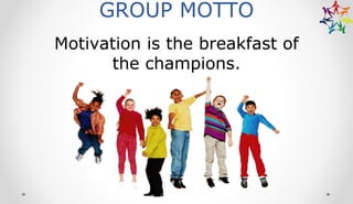 GROUP MOTTO
Motivation is the breakfast of
the champions.
 