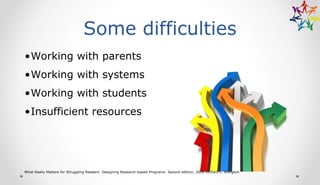 Some difficulties
•Working with parents
•Working with systems
•Working with students
•Insufficient resources
What Really Matters for Struggling Readers: Designing Research-based Programs Second edition, 2006 Richard L. Allington
 