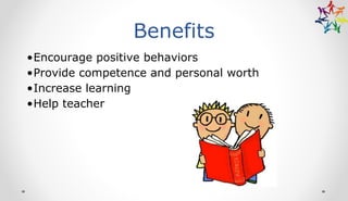 Benefits
•Encourage positive behaviors
•Provide competence and personal worth
•Increase learning
•Help teacher
 