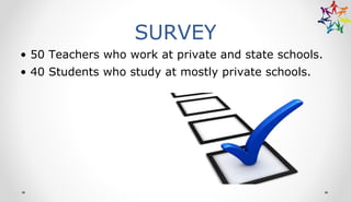 SURVEY
• 50 Teachers who work at private and state schools.
• 40 Students who study at mostly private schools.
 