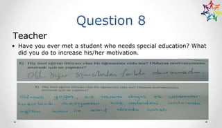 Question 8
Teacher
• Have you ever met a student who needs special education? What
did you do to increase his/her motivation.
 