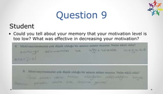 Question 9
Student
• Could you tell about your memory that your motivation level is
too low? What was effective in decreasing your motivation?
 