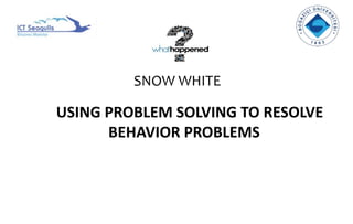 USING PROBLEM SOLVING TO RESOLVE
BEHAVIOR PROBLEMS
SNOW WHITE
 