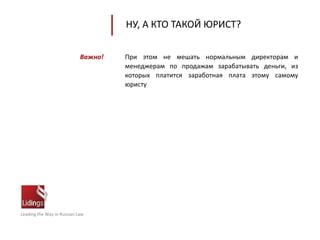 Leading the Way in Russian Law
НУ, А КТО ТАКОЙ ЮРИСТ?
При этом не мешать нормальным директорам и
менеджерам по продажам зарабатывать деньги, из
которых платится заработная плата этому самому
юристу
Важно!
 