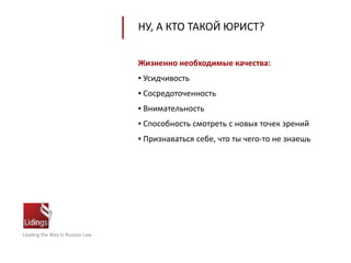 Leading the Way in Russian Law
НУ, А КТО ТАКОЙ ЮРИСТ?
Жизненно необходимые качества:
▪ Усидчивость
▪ Сосредоточенность
▪ Внимательность
▪ Способность смотреть с новых точек зрений
▪ Признаваться себе, что ты чего-то не знаешь
 