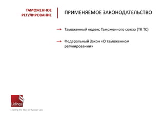 Leading the Way in Russian Law
ТАМОЖЕННОЕ
РЕГУЛИРОВАНИЕ
ПРИМЕНЯЕМОЕ ЗАКОНОДАТЕЛЬСТВО
Таможенный кодекс Таможенного союза (ТК ТС)
Федеральный Закон «О таможенном
регулировании»
 