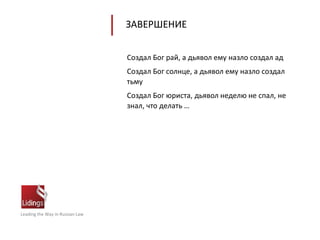 Leading the Way in Russian Law
ЗАВЕРШЕНИЕ
Создал Бог рай, а дьявол ему назло создал ад
Создал Бог солнце, а дьявол ему назло создал
тьму
Создал Бог юриста, дьявол неделю не спал, не
знал, что делать …
 