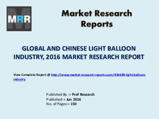 GLOBAL AND CHINESE LIGHT BALLOON
INDUSTRY, 2016 MARKET RESEARCH REPORT
Published By -> Prof Research
Published-> Jun 2016
No. of Pages-> 150
View Complete Report @ http://www.market-research-reports.com/456689-light-balloon-
industry
 