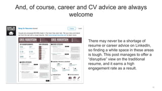 There may never be a shortage of
resume or career advice on LinkedIn,
so finding a white space in these areas
is tough. This post manages to offer a
“disruptive” view on the traditional
resume, and it earns a high
engagement rate as a result.
10
And, of course, career and CV advice are always
welcome
 