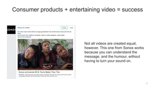 Not all videos are created equal,
however. This one from Sonos works
because you can understand the
message, and the humour, without
having to turn your sound on.
15
Consumer products + entertaining video = success
 
