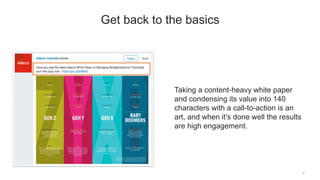 Taking a content-heavy white paper
and condensing its value into 140
characters with a call-to-action is an
art, and when it’s done well the results
are high engagement.
4
Get back to the basics
 