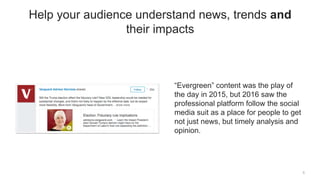 “Evergreen” content was the play of
the day in 2015, but 2016 saw the
professional platform follow the social
media suit as a place for people to get
not just news, but timely analysis and
opinion.
5
Help your audience understand news, trends and
their impacts
 
