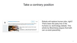 Robots will replace human jobs, right?
That’s been the party line in the
humans-vs.-technology debate. This
article by Bloomberg argues that both
can co-exist peacefully.
8
Take a contrary position
 