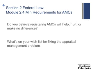 + Section 2 Federal Law:
Module 2.4 Min Requirements for AMCs
Do you believe registering AMCs will help, hurt, or
make no difference?
What’s on your wish list for fixing the appraisal
management problem
 