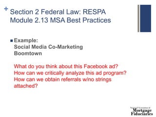 + Section 2 Federal Law: RESPA
Module 2.13 MSA Best Practices
 Example:
Social Media Co-Marketing
Boomtown
What do you think about this Facebook ad?
How can we critically analyze this ad program?
How can we obtain referrals w/no strings
attached?
 