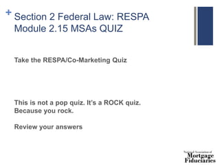 + Section 2 Federal Law: RESPA
Module 2.15 MSAs QUIZ
Take the RESPA/Co-Marketing Quiz
This is not a pop quiz. It’s a ROCK quiz.
Because you rock.
Review your answers
 