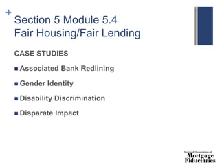 +
Section 5 Module 5.4
Fair Housing/Fair Lending
CASE STUDIES
 Associated Bank Redlining
 Gender Identity
 Disability Discrimination
 Disparate Impact
 