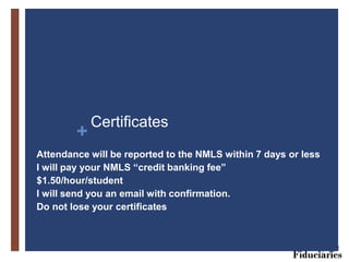 +
Certificates
Attendance will be reported to the NMLS within 7 days or less
I will pay your NMLS “credit banking fee”
$1.50/hour/student
I will send you an email with confirmation.
Do not lose your certificates
 