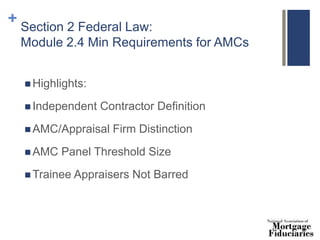 + Section 2 Federal Law:
Module 2.4 Min Requirements for AMCs
 Highlights:
 Independent Contractor Definition
 AMC/Appraisal Firm Distinction
 AMC Panel Threshold Size
 Trainee Appraisers Not Barred
 