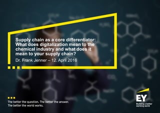 The better the question. The better the answer.
The better the world works.
Dr. Frank Jenner – 12. April 2016
Supply chain as a core differentiator:
What does digitalization mean to the
chemical industry and what does it
mean to your supply chain?
 