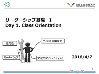 リーダーシップ基礎 I
Day 1. Class Orientation
2016/4/7
1
専門性
リーダーシップ 文化的アイディンティティ
外国語運用能力
 