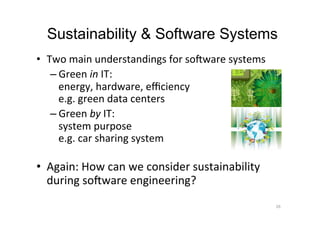 Sustainability & Software Systems
•  Two	main	understandings	for	soSware	systems	
– Green	in	IT:		
energy,	hardware,	eﬃciency	
e.g.	green	data	centers	
– Green	by	IT:		
system	purpose	
e.g.	car	sharing	system	
	
•  Again:	How	can	we	consider	sustainability	
during	soSware	engineering?	
26	
 