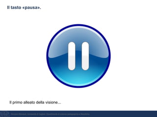 Giovanni Bonaiuti, Università di Cagliari, Dipartimento di scienze pedagogiche e filosofiche
Il tasto «pausa».
Il primo alleato della visione...
 