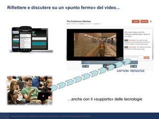 Giovanni Bonaiuti, Università di Cagliari, Dipartimento di scienze pedagogiche e filosofiche
Riflettere e discutere su un «punto fermo» del video...
…anche con il «supporto» delle tecnologie
Zaption Presenter
 