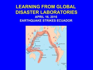 LEARNING FROM GLOBAL
DISASTER LABORATORIES
APRIL 16, 2016
EARTHQUAKE STRIKES ECUADOR
 
