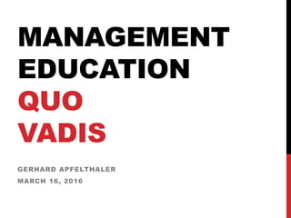 MANAGEMENT
EDUCATION
QUO
VADIS
GERHARD APFELTHALER
MARCH 16, 2016
 